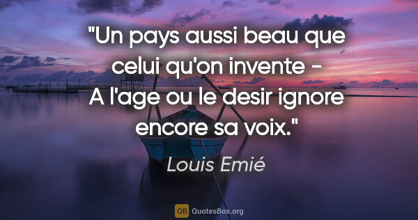 Louis Emié citation: "Un pays aussi beau que celui qu'on invente - A l'age ou le..."