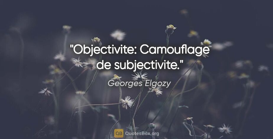 Georges Elgozy citation: "Objectivite: Camouflage de subjectivite."