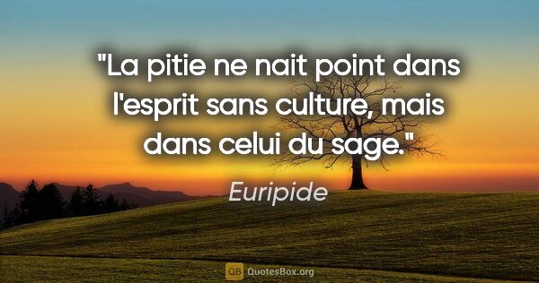 Euripide citation: "La pitie ne nait point dans l'esprit sans culture, mais dans..."