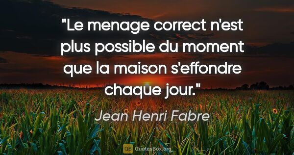 Jean Henri Fabre citation: "Le menage correct n'est plus possible du moment que la maison..."
