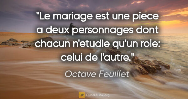 Octave Feuillet citation: "Le mariage est une piece a deux personnages dont chacun..."