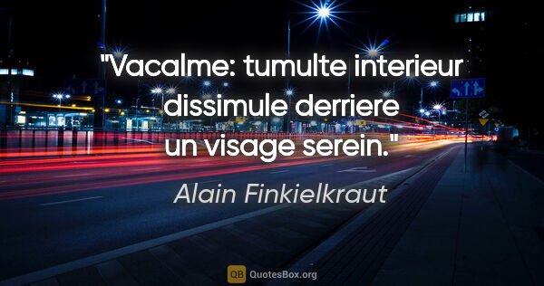 Alain Finkielkraut citation: "Vacalme: tumulte interieur dissimule derriere un visage serein."