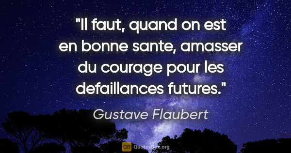 Gustave Flaubert citation: "Il faut, quand on est en bonne sante, amasser du courage pour..."