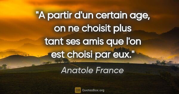 Anatole France citation: "A partir d'un certain age, on ne choisit plus tant ses amis..."