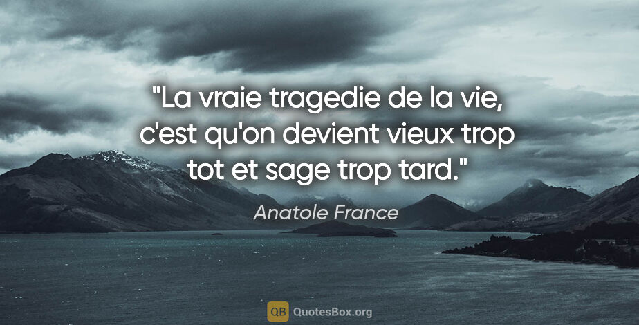 Anatole France citation: "La vraie tragedie de la vie, c'est qu'on devient vieux trop..."