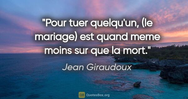 Jean Giraudoux citation: "Pour tuer quelqu'un, (le mariage) est quand meme moins sur que..."