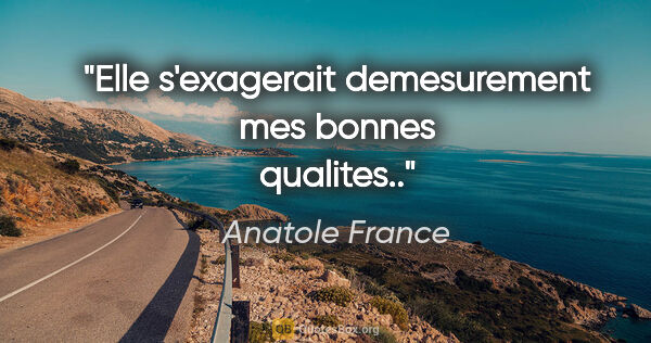 Anatole France citation: "Elle s'exagerait demesurement mes bonnes qualites.."