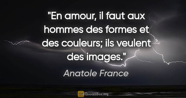 Anatole France citation: "En amour, il faut aux hommes des formes et des couleurs; ils..."