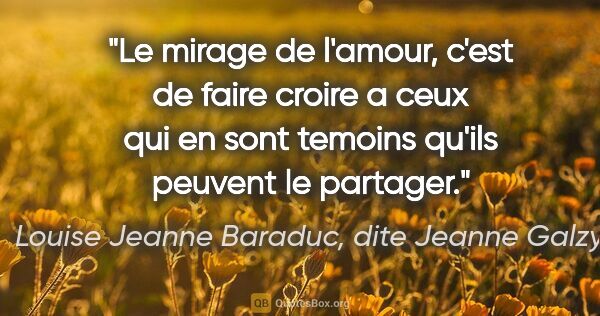 Louise Jeanne Baraduc, dite Jeanne Galzy citation: "Le mirage de l'amour, c'est de faire croire a ceux qui en sont..."
