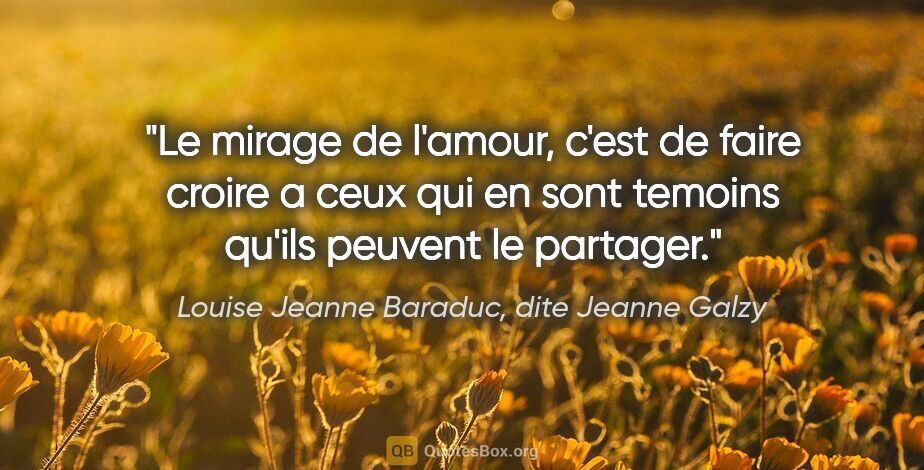 Louise Jeanne Baraduc, dite Jeanne Galzy citation: "Le mirage de l'amour, c'est de faire croire a ceux qui en sont..."