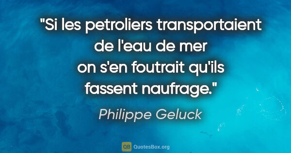 Philippe Geluck citation: "Si les petroliers transportaient de l'eau de mer on s'en..."