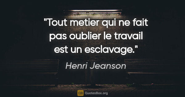 Henri Jeanson citation: "Tout metier qui ne fait pas oublier le travail est un esclavage."