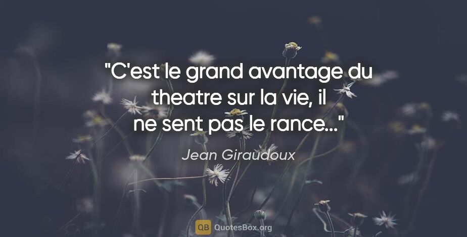 Jean Giraudoux citation: "C'est le grand avantage du theatre sur la vie, il ne sent pas..."