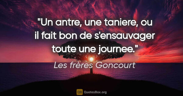 Les frères Goncourt citation: "Un antre, une taniere, ou il fait bon de s'ensauvager toute..."