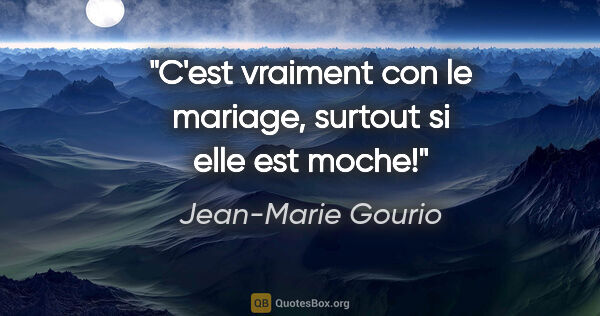 Jean-Marie Gourio citation: "C'est vraiment con le mariage, surtout si elle est moche!"