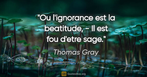 Thomas Gray citation: "Ou l'ignorance est la beatitude, - Il est fou d'etre sage."