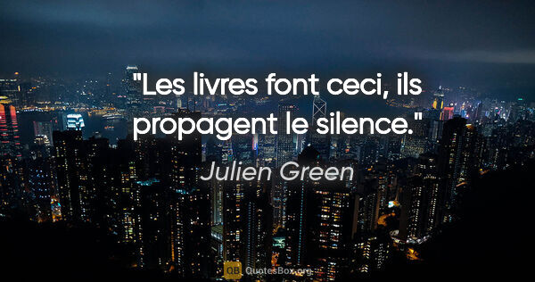 Julien Green citation: "Les livres font ceci, ils propagent le silence."