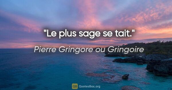 Pierre Gringore ou Gringoire citation: "Le plus sage se tait."