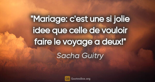 Sacha Guitry citation: "Mariage: c'est une si jolie idee que celle de vouloir faire le..."