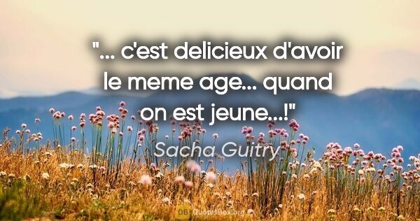 Sacha Guitry citation: "... c'est delicieux d'avoir le meme age... quand on est jeune...!"