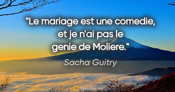 Sacha Guitry citation: "Le mariage est une comedie, et je n'ai pas le genie de Moliere."