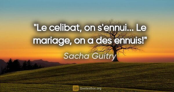 Sacha Guitry citation: "Le celibat, on s'ennui... Le mariage, on a des ennuis!"