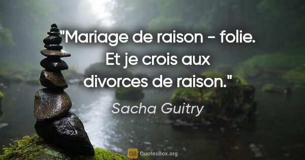 Sacha Guitry citation: "Mariage de raison - folie. Et je crois aux divorces de raison."