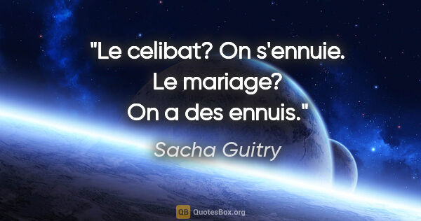 Sacha Guitry citation: "Le celibat? On s'ennuie. Le mariage? On a des ennuis."