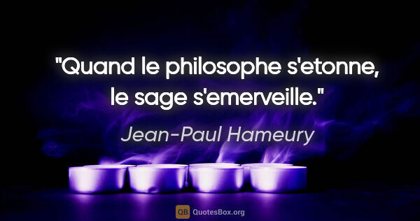 Jean-Paul Hameury citation: "Quand le philosophe s'etonne, le sage s'emerveille."
