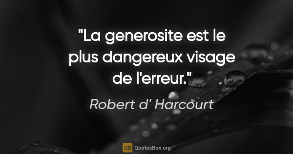Robert d' Harcourt citation: "La generosite est le plus dangereux visage de l'erreur."