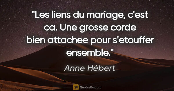 Anne Hébert citation: "Les liens du mariage, c'est ca. Une grosse corde bien attachee..."