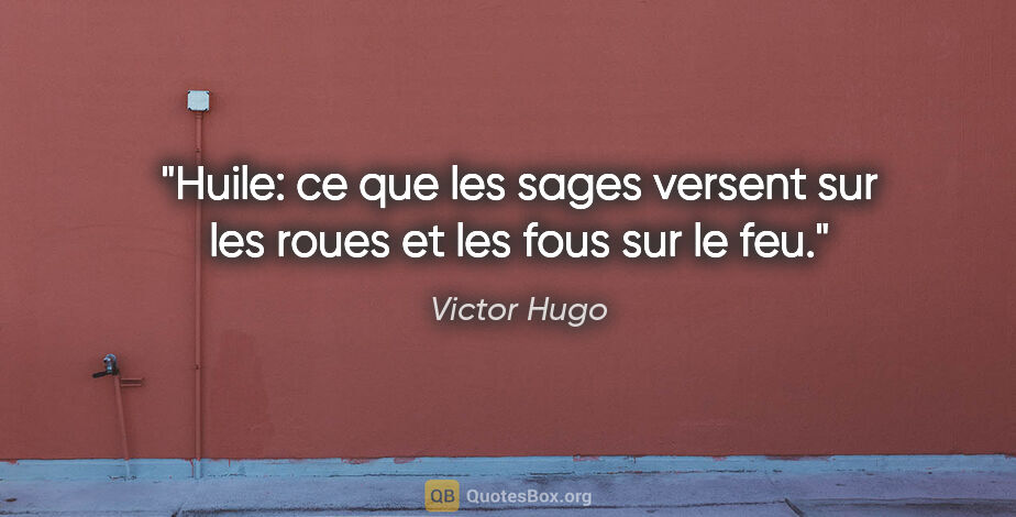Victor Hugo citation: "Huile: ce que les sages versent sur les roues et les fous sur..."