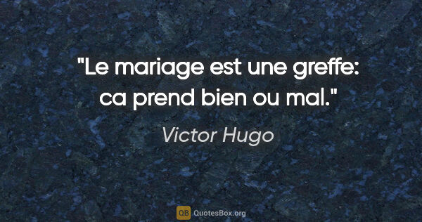 Victor Hugo citation: "Le mariage est une greffe: ca prend bien ou mal."
