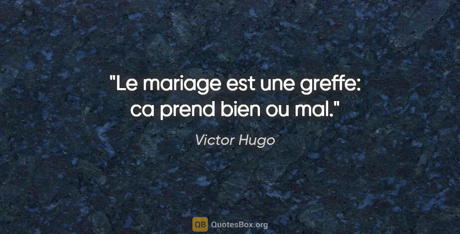 Victor Hugo citation: "Le mariage est une greffe: ca prend bien ou mal."