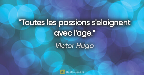 Victor Hugo citation: "Toutes les passions s'eloignent avec l'age."
