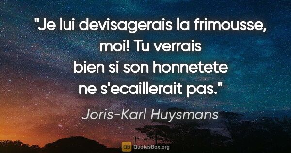 Joris-Karl Huysmans citation: "Je lui devisagerais la frimousse, moi! Tu verrais bien si son..."