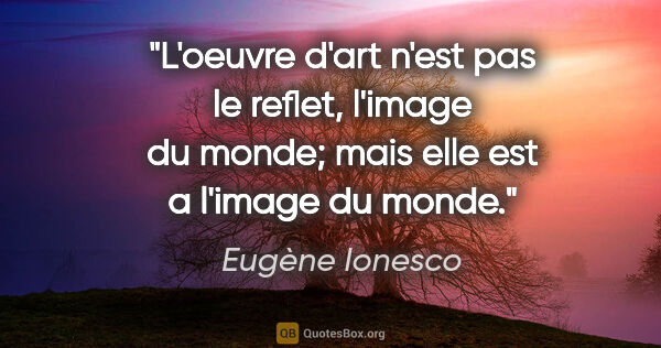 Eugène Ionesco citation: "L'oeuvre d'art n'est pas le reflet, l'image du monde; mais..."