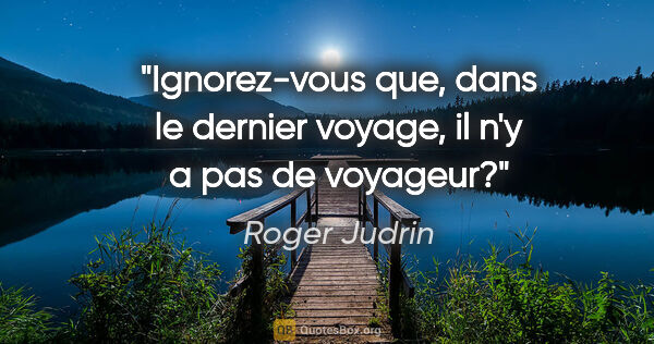 Roger Judrin citation: "Ignorez-vous que, dans le dernier voyage, il n'y a pas de..."