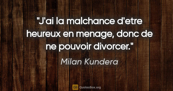 Milan Kundera citation: "J'ai la malchance d'etre heureux en menage, donc de ne pouvoir..."