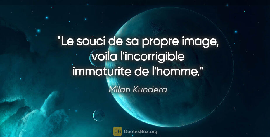 Milan Kundera citation: "Le souci de sa propre image, voila l'incorrigible immaturite..."