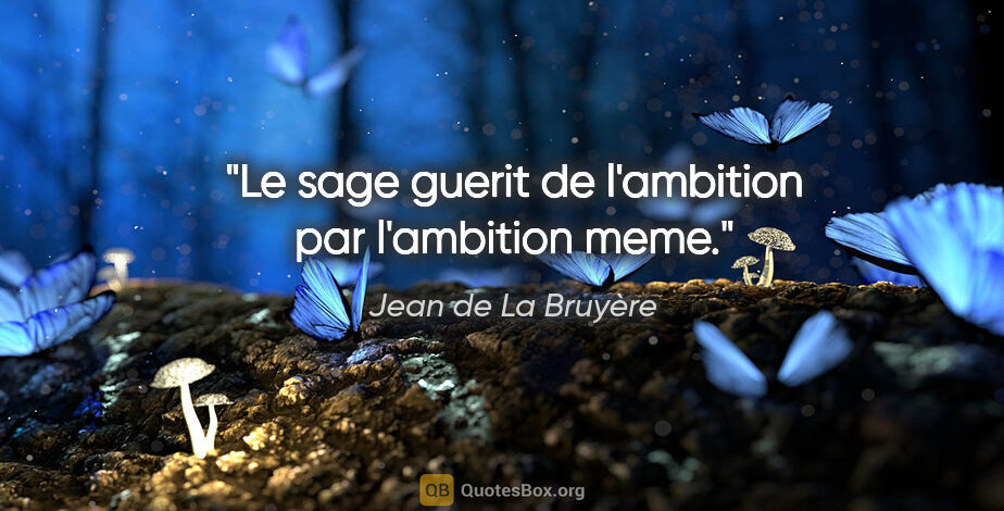 Jean de La Bruyère citation: "Le sage guerit de l'ambition par l'ambition meme."