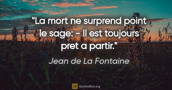 Jean de La Fontaine citation: "La mort ne surprend point le sage: - Il est toujours pret a..."