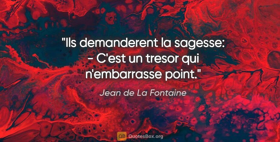 Jean de La Fontaine citation: "Ils demanderent la sagesse: - C'est un tresor qui n'embarrasse..."