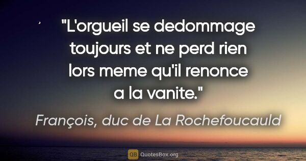 François, duc de La Rochefoucauld citation: "L'orgueil se dedommage toujours et ne perd rien lors meme..."