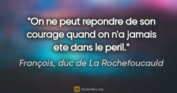 François, duc de La Rochefoucauld citation: "On ne peut repondre de son courage quand on n'a jamais ete..."