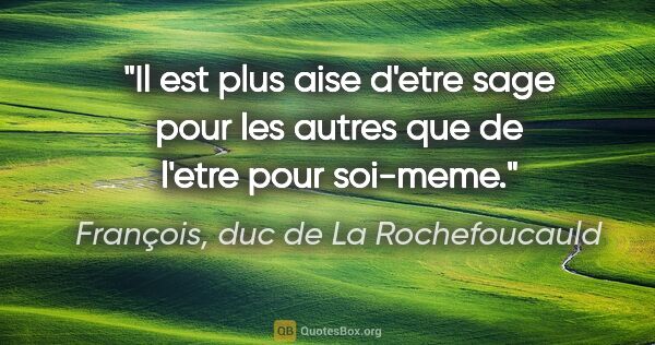 François, duc de La Rochefoucauld citation: "Il est plus aise d'etre sage pour les autres que de l'etre..."