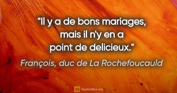 François, duc de La Rochefoucauld citation: "Il y a de bons mariages, mais il n'y en a point de delicieux."