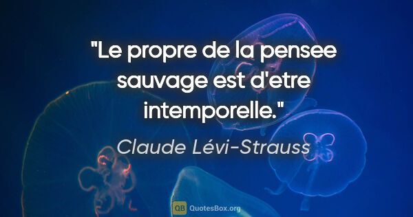Claude Lévi-Strauss citation: "Le propre de la pensee sauvage est d'etre intemporelle."