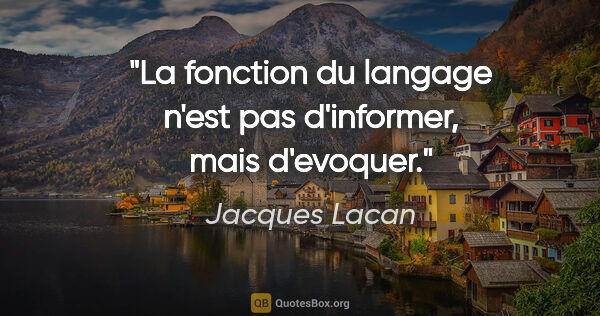 Jacques Lacan citation: "La fonction du langage n'est pas d'informer, mais d'evoquer."