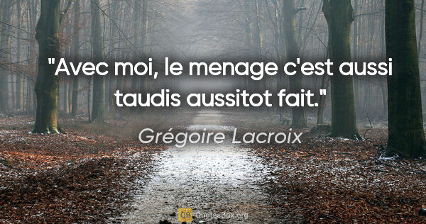 Grégoire Lacroix citation: "Avec moi, le menage c'est aussi taudis aussitot fait."